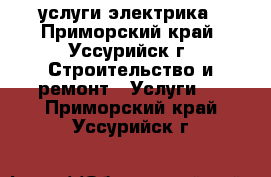 услуги электрика - Приморский край, Уссурийск г. Строительство и ремонт » Услуги   . Приморский край,Уссурийск г.